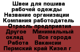 Швеи для пошива рабочей одежды › Название организации ­ Компания-работодатель › Отрасль предприятия ­ Другое › Минимальный оклад ­ 1 - Все города Работа » Вакансии   . Пермский край,Кизел г.